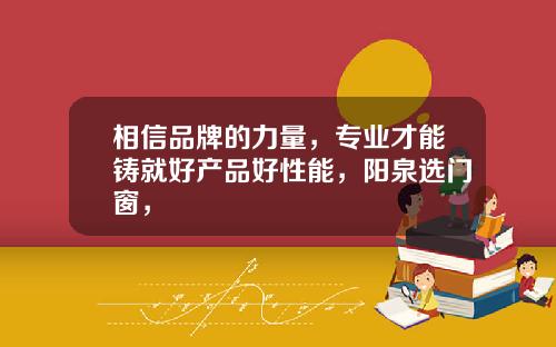 相信品牌的力量，专业才能铸就好产品好性能，阳泉选门窗，