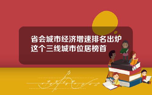 省会城市经济增速排名出炉这个三线城市位居榜首