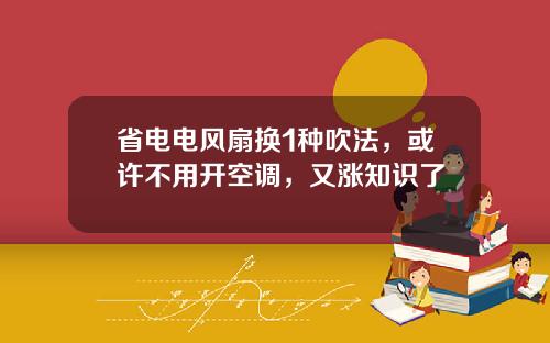 省电电风扇换1种吹法，或许不用开空调，又涨知识了