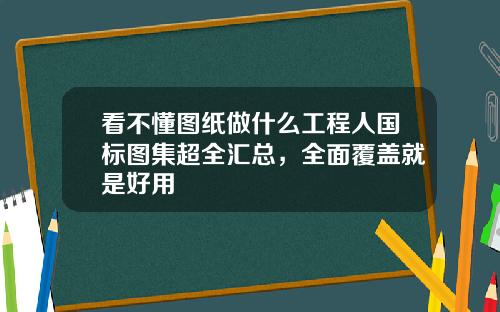 看不懂图纸做什么工程人国标图集超全汇总，全面覆盖就是好用