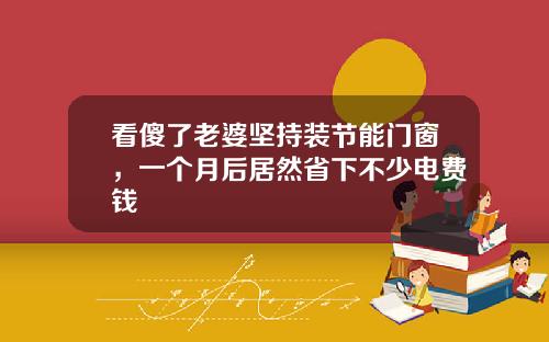 看傻了老婆坚持装节能门窗，一个月后居然省下不少电费钱