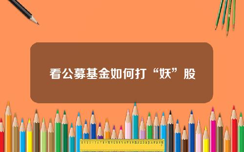 看公募基金如何打“妖”股