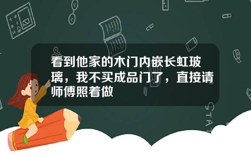 看到他家的木门内嵌长虹玻璃，我不买成品门了，直接请师傅照着做