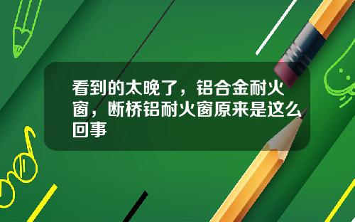 看到的太晚了，铝合金耐火窗，断桥铝耐火窗原来是这么回事