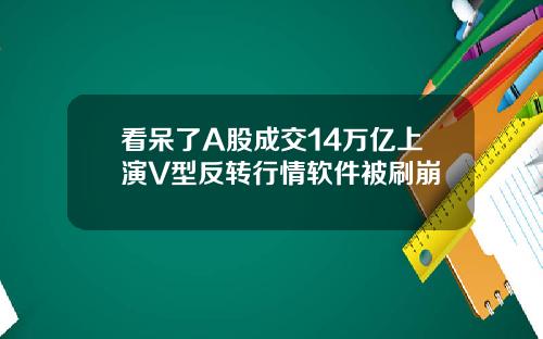 看呆了A股成交14万亿上演V型反转行情软件被刷崩