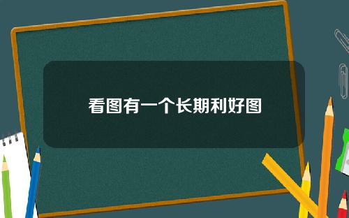 看图有一个长期利好图