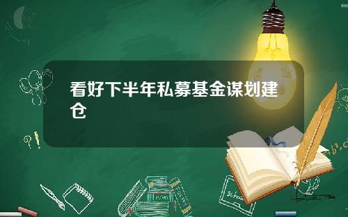 看好下半年私募基金谋划建仓
