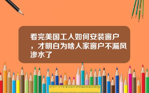 看完美国工人如何安装窗户，才明白为啥人家窗户不漏风渗水了