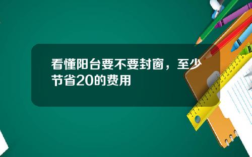 看懂阳台要不要封窗，至少节省20的费用