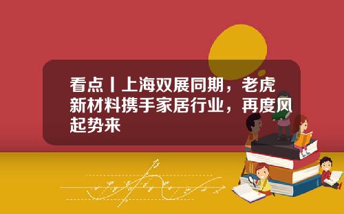 看点丨上海双展同期，老虎新材料携手家居行业，再度风起势来