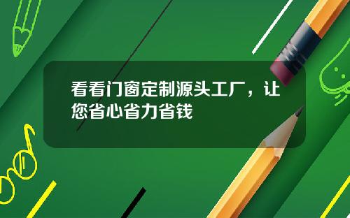 看看门窗定制源头工厂，让您省心省力省钱