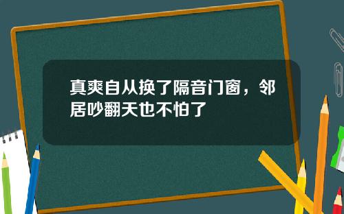真爽自从换了隔音门窗，邻居吵翻天也不怕了
