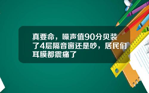 真要命，噪声值90分贝装了4层隔音窗还是吵，居民们耳膜都震痛了
