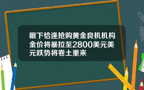 眼下恰逢抢购黄金良机机构金价将暴拉至2800美元美元跌势将卷土重来