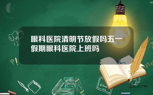 眼科医院清明节放假吗五一假期眼科医院上班吗