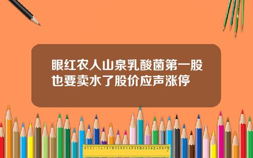 眼红农人山泉乳酸菌第一股也要卖水了股价应声涨停