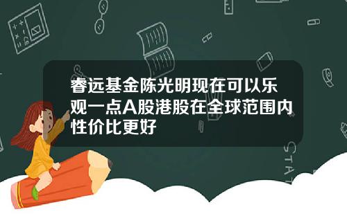 睿远基金陈光明现在可以乐观一点A股港股在全球范围内性价比更好