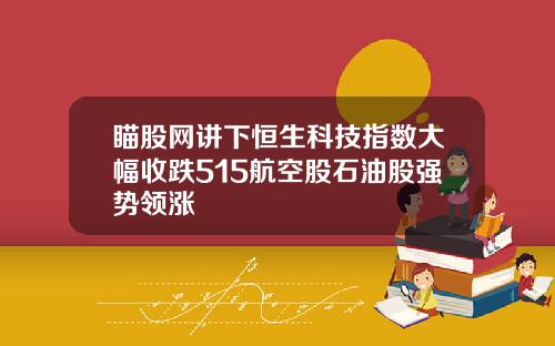瞄股网讲下恒生科技指数大幅收跌515航空股石油股强势领涨