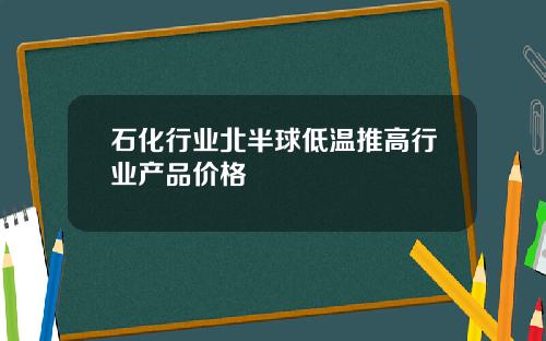 石化行业北半球低温推高行业产品价格