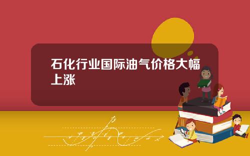 石化行业国际油气价格大幅上涨