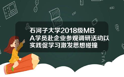石河子大学2018级MBA学员赴企业参观调研活动以实践促学习激发思想碰撞