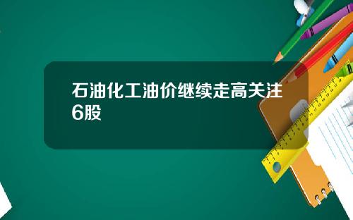 石油化工油价继续走高关注6股