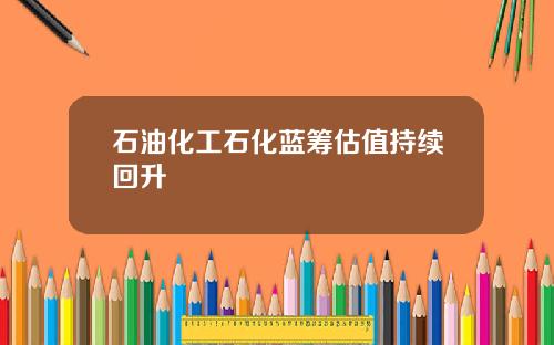 石油化工石化蓝筹估值持续回升