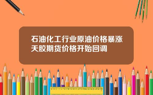 石油化工行业原油价格暴涨天胶期货价格开始回调