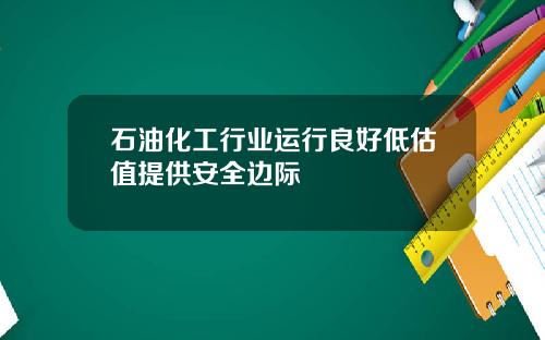 石油化工行业运行良好低估值提供安全边际