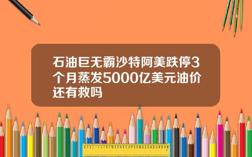 石油巨无霸沙特阿美跌停3个月蒸发5000亿美元油价还有救吗