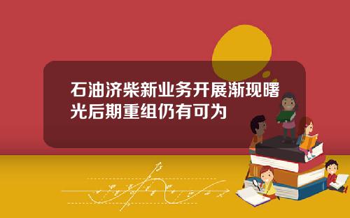 石油济柴新业务开展渐现曙光后期重组仍有可为