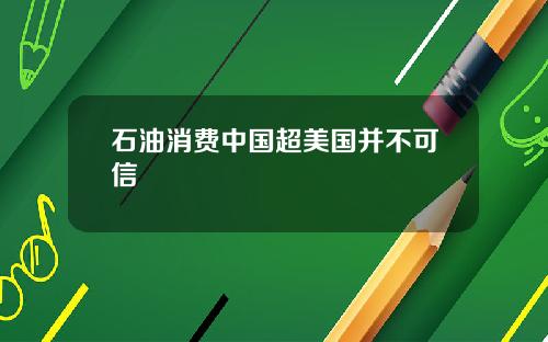 石油消费中国超美国并不可信