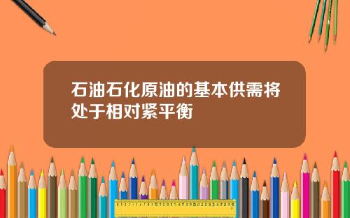 石油石化原油的基本供需将处于相对紧平衡