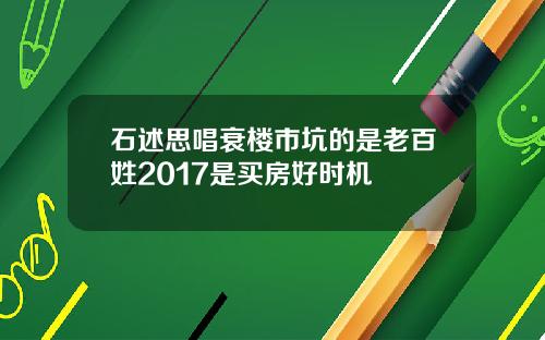 石述思唱衰楼市坑的是老百姓2017是买房好时机