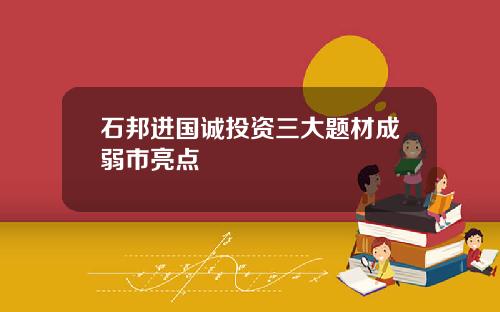 石邦进国诚投资三大题材成弱市亮点