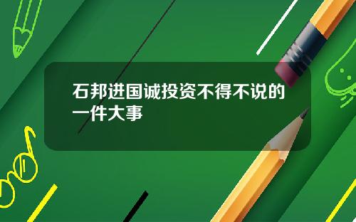 石邦进国诚投资不得不说的一件大事