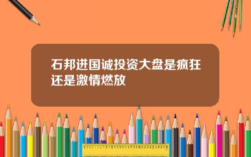 石邦进国诚投资大盘是疯狂还是激情燃放