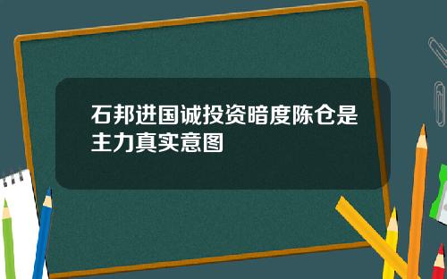 石邦进国诚投资暗度陈仓是主力真实意图