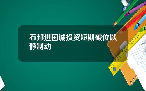 石邦进国诚投资短期破位以静制动