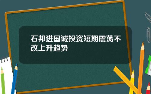 石邦进国诚投资短期震荡不改上升趋势