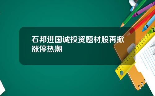 石邦进国诚投资题材股再掀涨停热潮