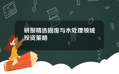 研报精选固废与水处理领域投资策略