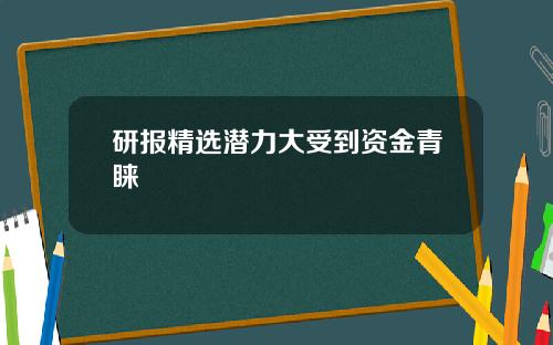 研报精选潜力大受到资金青睐