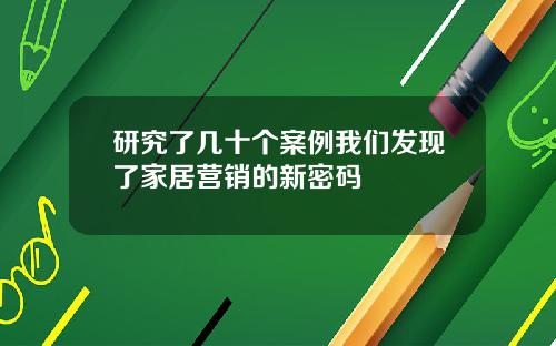 研究了几十个案例我们发现了家居营销的新密码