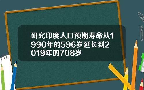 研究印度人口预期寿命从1990年的596岁延长到2019年的708岁