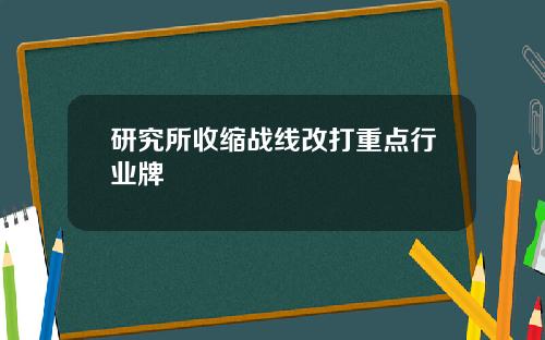 研究所收缩战线改打重点行业牌