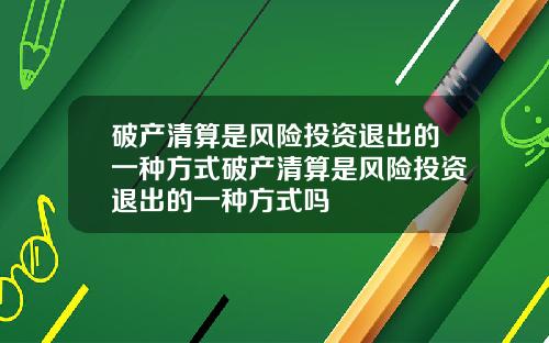 破产清算是风险投资退出的一种方式破产清算是风险投资退出的一种方式吗