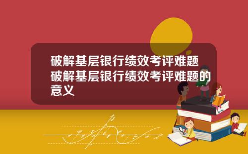 破解基层银行绩效考评难题破解基层银行绩效考评难题的意义