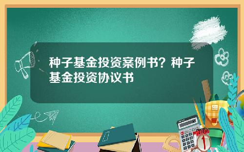 种子基金投资案例书？种子基金投资协议书