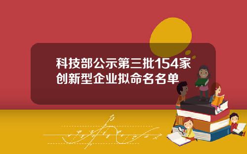 科技部公示第三批154家创新型企业拟命名名单